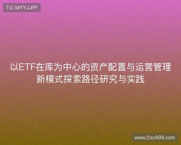 以ETF在库为中心的资产配置与运营管理新模式探索路径研究与实践